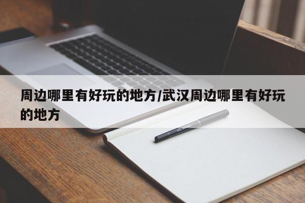 周边哪里有好玩的地方/武汉周边哪里有好玩的地方