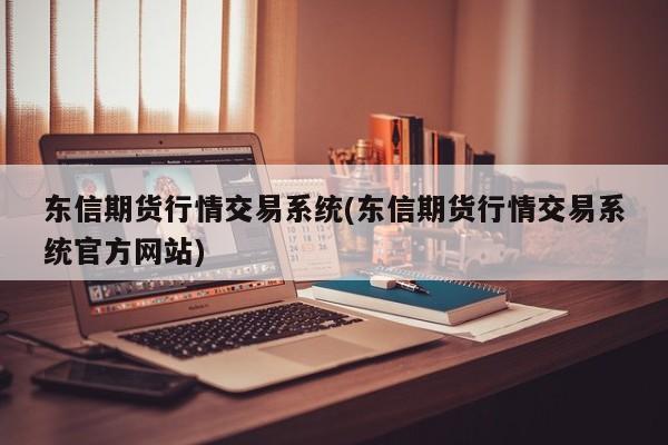 东信期货行情交易系统(东信期货行情交易系统官方网站)