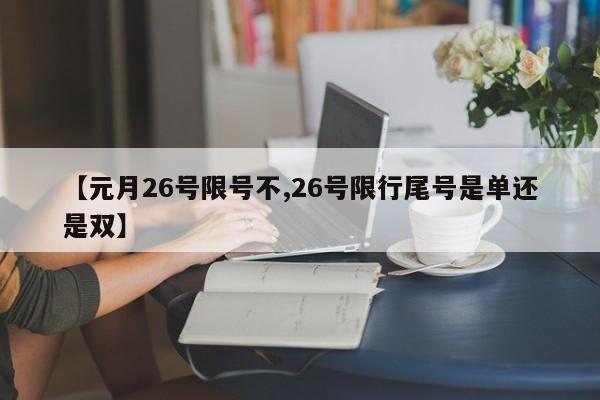 【元月26号限号不,26号限行尾号是单还是双】