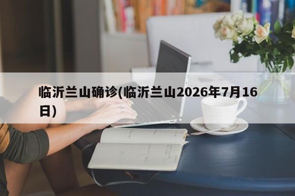 临沂兰山确诊(临沂兰山2026年7月16日)