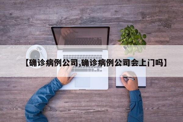 【确诊病例公司,确诊病例公司会上门吗】