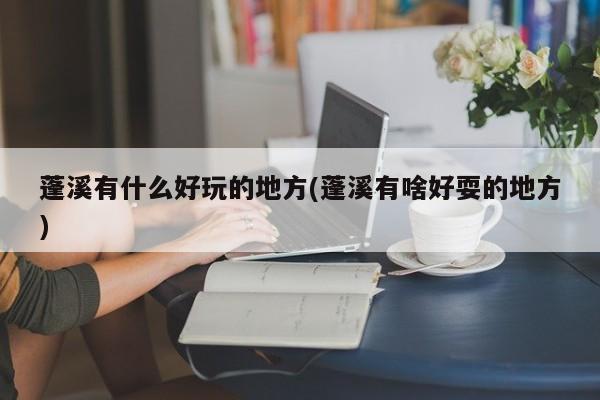 蓬溪有什么好玩的地方(蓬溪有啥好耍的地方)