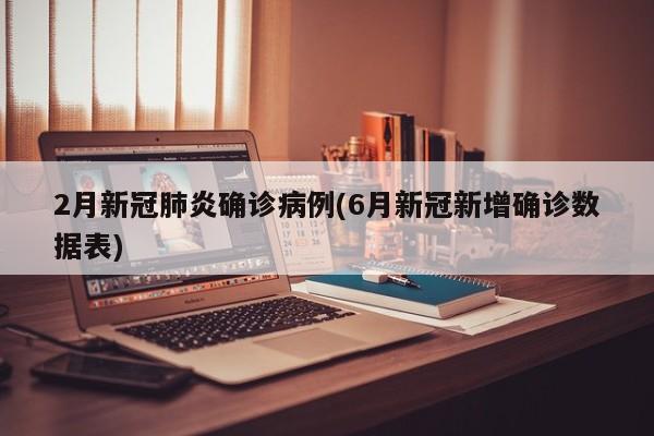 2月新冠肺炎确诊病例(6月新冠新增确诊数据表)