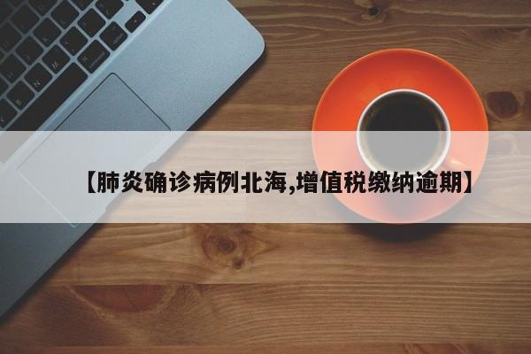 【肺炎确诊病例北海,增值税缴纳逾期】