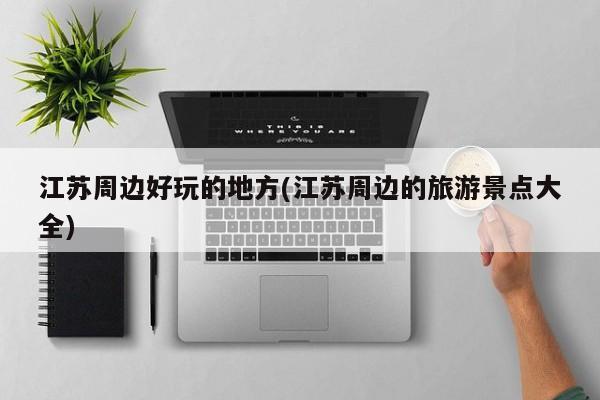 江苏周边好玩的地方(江苏周边的旅游景点大全)
