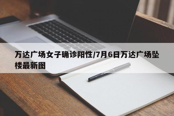 万达广场女子确诊阳性/7月6日万达广场坠楼最新图