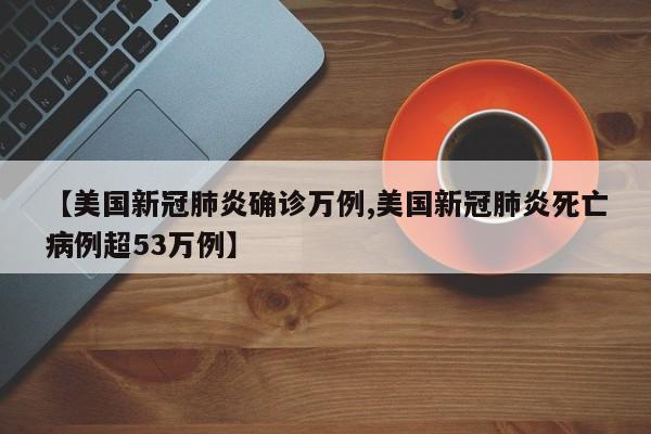 【美国新冠肺炎确诊万例,美国新冠肺炎死亡病例超53万例】