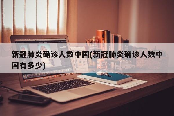 新冠肺炎确诊人数中国(新冠肺炎确诊人数中国有多少)