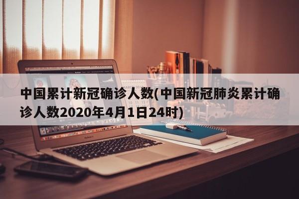 中国累计新冠确诊人数(中国新冠肺炎累计确诊人数2020年4月1日24时)