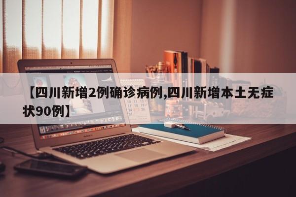 【四川新增2例确诊病例,四川新增本土无症状90例】