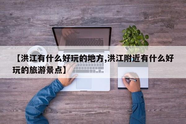 【洪江有什么好玩的地方,洪江附近有什么好玩的旅游景点】