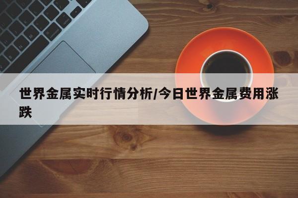 世界金属实时行情分析/今日世界金属费用涨跌