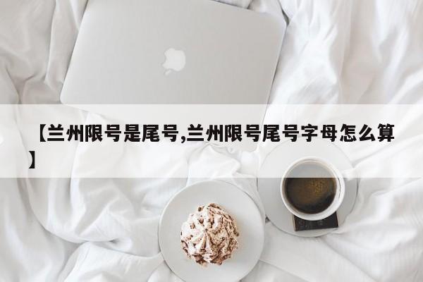 【兰州限号是尾号,兰州限号尾号字母怎么算】